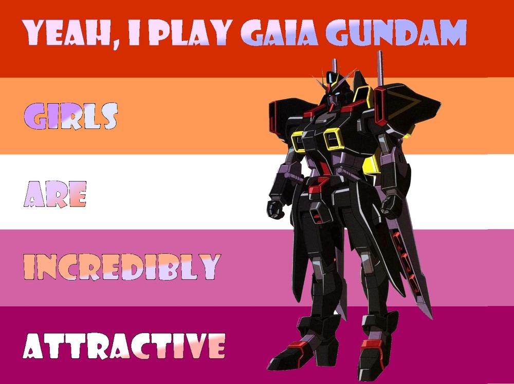 Yeah, I play gaua Gundam. 

Girls
Are
Incredibly 
Attractive 