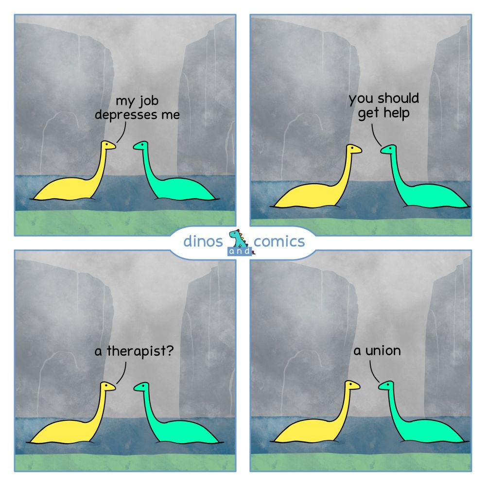 Viñeta de Dinos and Comic con cuatro imágenes, en cada una de ellas un dinosaurio amarillo y otro verde frente a frente:
-   My job depresses me
-  You should get help
- A therapist?
- A union

Traducción:
- Mi trabajo me deprime
- Deberías conseguir ayuda
- ¿Un psicólogo?
- Un sindicato