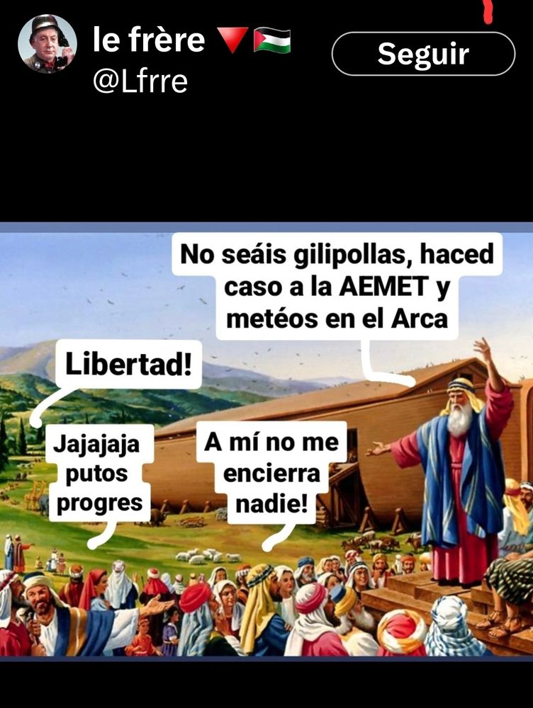 Captura de tuit de @Lfrre
Viñeta con Noé junto al Arca: 
- No seáis gilipollas, haced caso a la AEMET y meteos en el arca.
Gritos entre los amontonados junto al arca:
- LIBERTAD!!
- Jajajaja putos progres
- a mi no me encierra nadie!