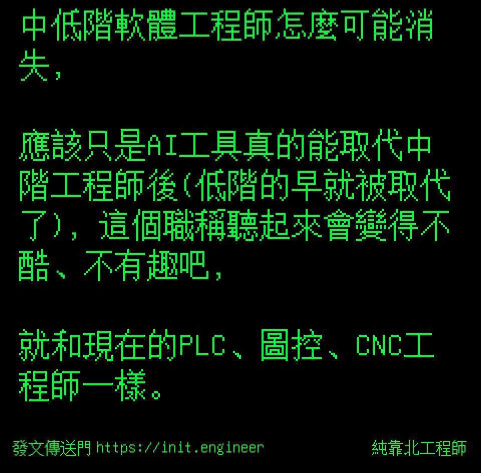 #純靠北工程師8ip
----------
中低階軟體工程師怎麼可能消失，

應該只是AI工具真的能取代中階工程師後(低階的早就被取代了)，這個職稱聽起來會變得不酷、不有趣吧，

就和現在的PLC、圖控、CNC工程師一樣。
