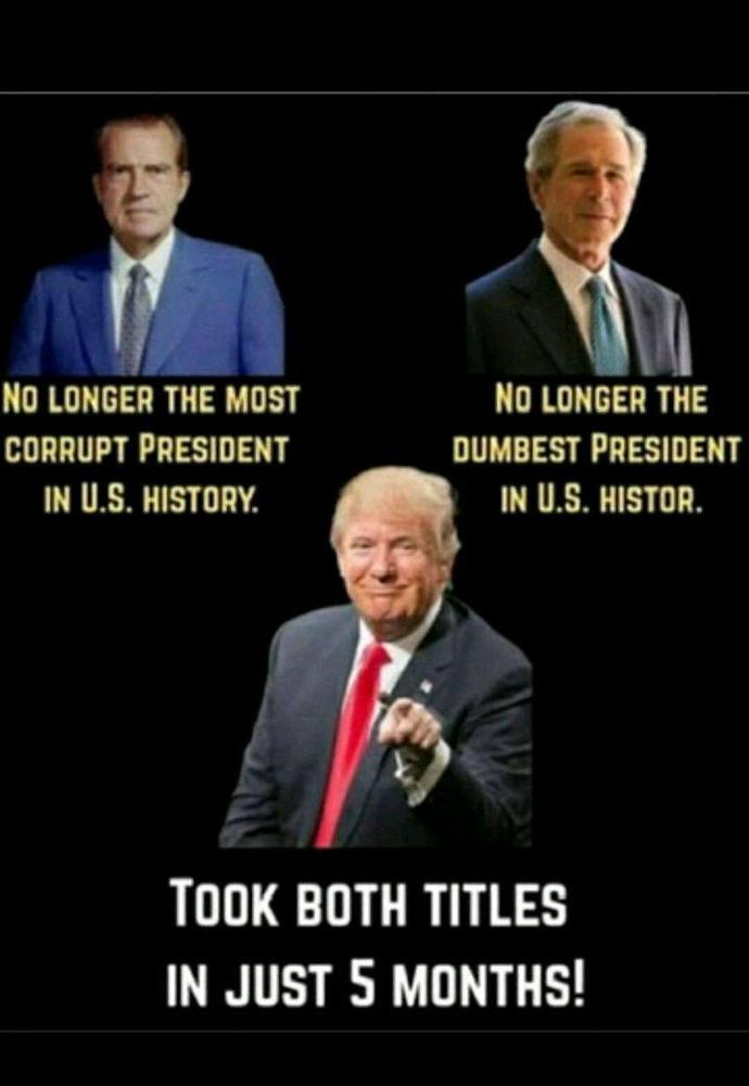 Nixon is no longer the most corrupt, nor is "W" the dumbest POTUS in US History...tRUMP took both titles in 5 months