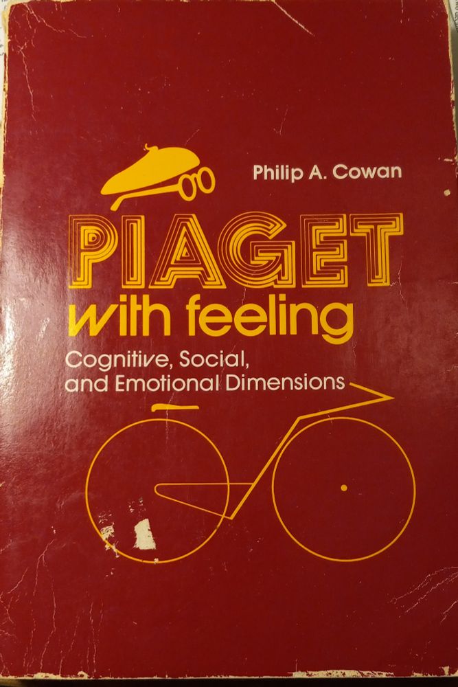Red paperback cover, a used book starting to come apart at the corners. There's a yellow representation of, probably, a beret and round eyeglasses. The glasses are directed toward the author's name: Philip A. Cowan. Perhaps it represents Piaget himself gazing at an author who wrote about him. Title: PIAGET with feeling: Cognitive, Social, and Emotional Dimensions. There is a representation of a bicycle underneath the title. Perhaps we're meant to imagine it is Piaget riding the bicycle, his body made up of various letters. That would be an "abstract" representation I suppose. The bicycle is "schematic", a bit abstract. The word "PIAGET" seems to be composed of nested letters, ranging from three deep to perhaps five deep. But what about the point of all this? The ability to think abstractly is a mark of maturity. It is necessary to flexibly and intelligently adapt and adjust to changes and situations. Developing this sort of self-reliance yields means to deal with fear, stress, hostility, individuation, deliberations. Some say with all this we have a better chance with personality, psychology development, and successful democracy.