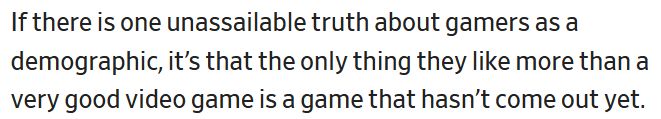 "If there is one unassailable truth about gamers as a demographic, it’s that the only thing they like more than a very good video game is a game that hasn’t come out yet."