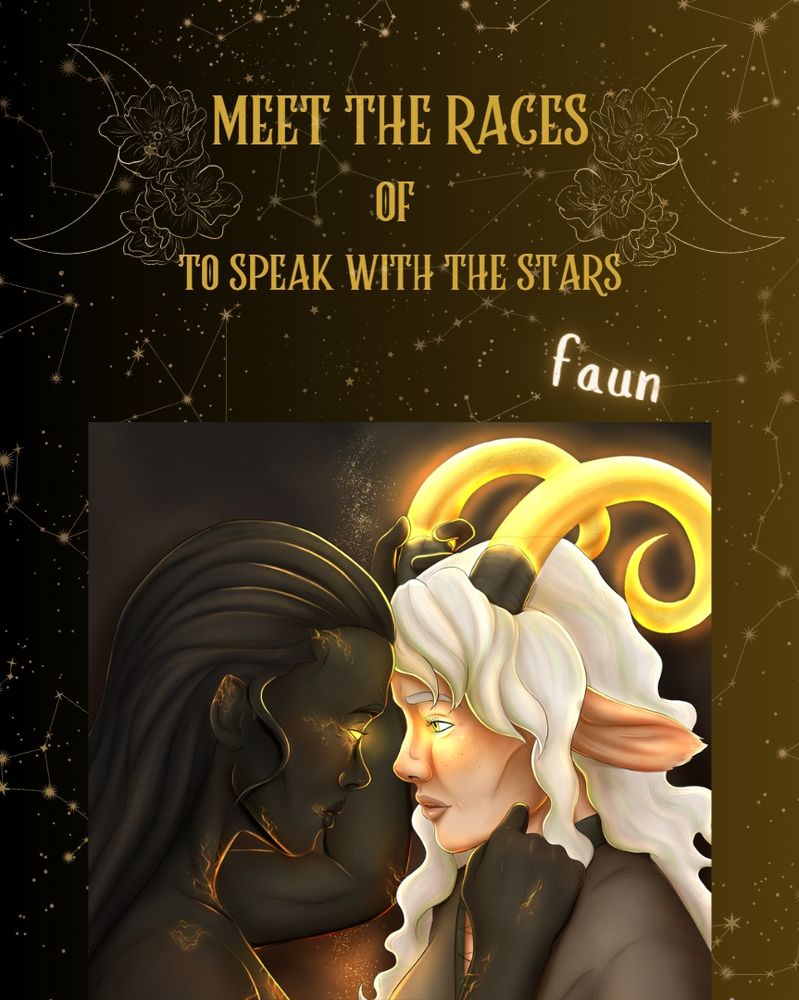 A volcano goddess (with dark skin with orange molten rivulets flowing through it) looks into the eyes of a faun (with light skin, white wavy hair, long faun ears, and glowing golden horns). The background is a pattern of golden constellations and has two lineart drawings of crescent moons with flowers on them. Character art by @gagakumadraws.bsky.social. The text reads: Meet the Races of To Speak With the Stars. Faun.
