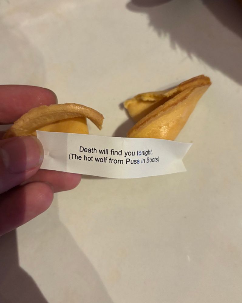 A fortune cookie opened with the fortune 
death will find you tonight.
(The hot wolf from Puss in Boots)