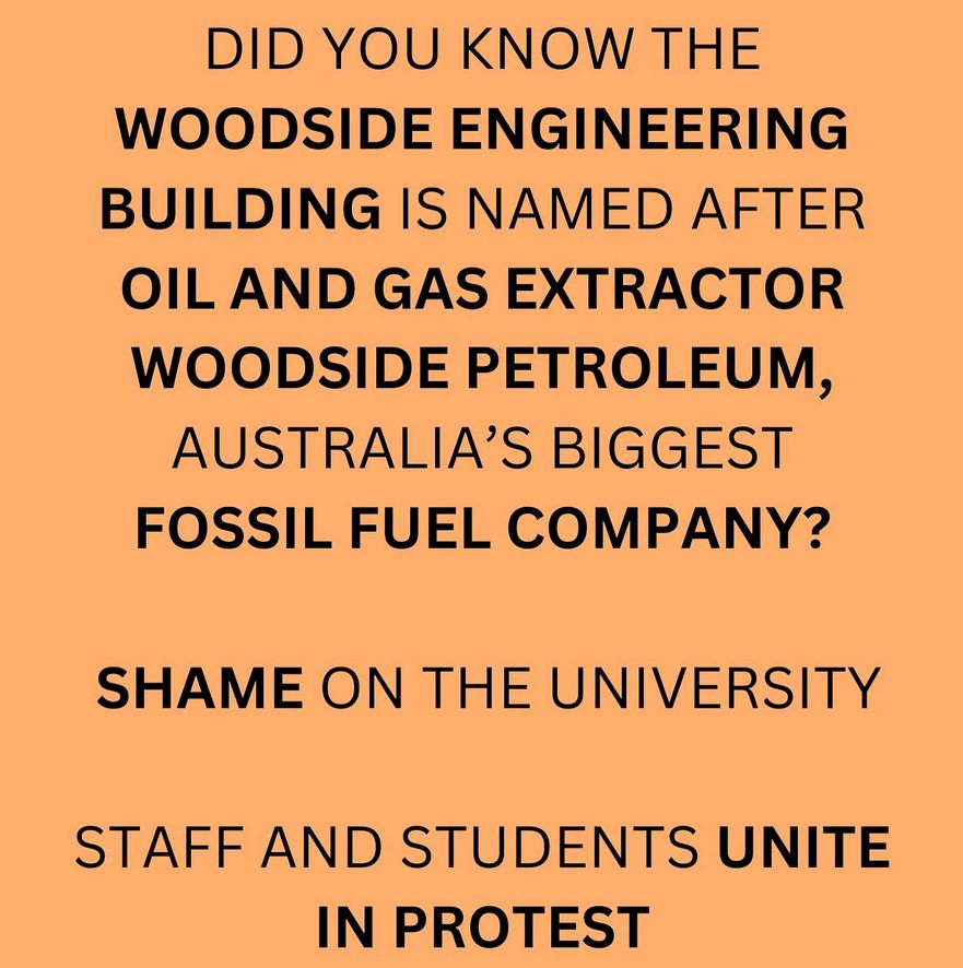 Did you know the Woodside Engineering Building is named after oil and gas extractor Woodside Petroleum, Australia's biggest fossil fuel company? 

Shame on the University. Staff and Students unite in protest. 