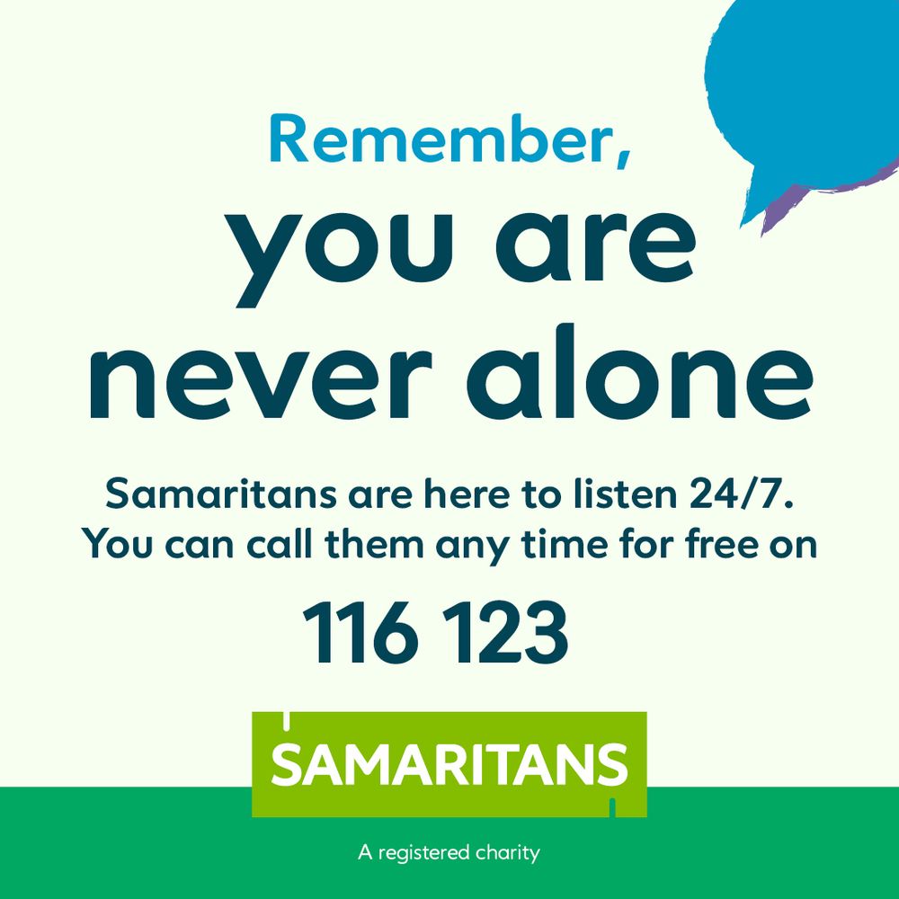 Remember you are never alone. 
Samaritans are here to listen 24/7.
You can call them any time for free on 116 123
Samaritans