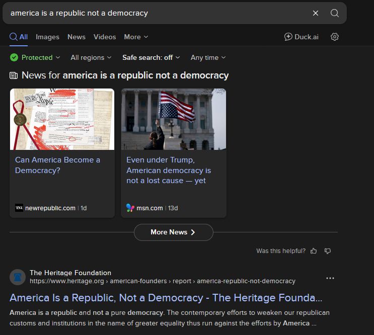 The search term "america is a republic not a democracy". Under the "news" articles, some other information is given - under that, comes the mentioned result from the Heritage Foundation, a conservative think tank which are the mastermind behind most of the current president's decisions, those, of course, being in violation of the rights of minorities and various amendments, stated IN THE CONSTITUTION.