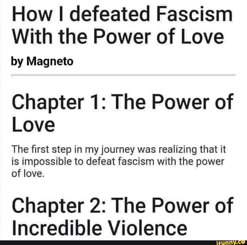 How I defeated Fascism With the Power of Love, by Magneto

Chapter 1: The Power of Love
The first step in my journey was realizing that it is impossible to defeat fascism with the power of love.

Chapter 2: The Power of Incredible Violence