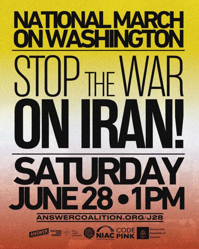 National March on Washington
Stop the War on Iran!
Saturday June 28 - 1PM
Answercoalition.org/j28
(Logos of sponsoring organizations)