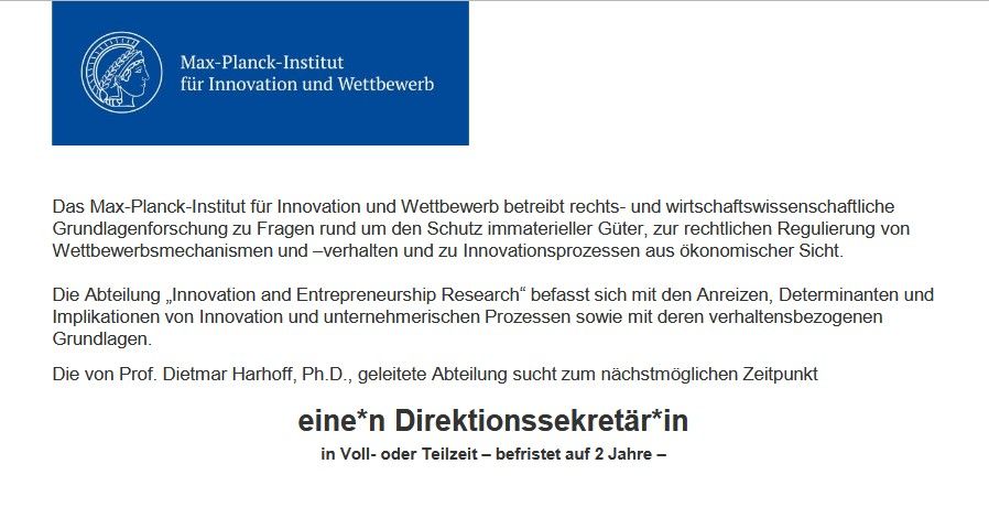Das Max-Planck-Institut für Innovation und Wettbewerb betreibt rechts- und wirtschaftswissenschaftliche Grundlagenforschung zu Fragen rund um den Schutz immaterieller Güter, zur rechtlichen Regulierung von Wettbewerbsmechanismen und –verhalten und zu Innovationsprozessen aus ökonomischer Sicht.
Die Abteilung „Innovation and Entrepreneurship Research“ befasst sich mit den Anreizen, Determinanten und Implikationen von Innovation und unternehmerischen Prozessen sowie mit deren verhaltensbezogenen
Grundlagen.
Die von Prof. Dietmar Harhoff, Ph.D., geleitete Abteilung sucht zum nächstmöglichen Zeitpunkt eine*n Direktionssekretär*in in Voll- oder Teilzeit – befristet auf 2 Jahre.