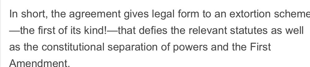 In short, the agreement gives legal form to an extortion scheme _the first of its kind!-that defies the relevant statutes as well as the constitutional separation of powers and the First
Amendment.