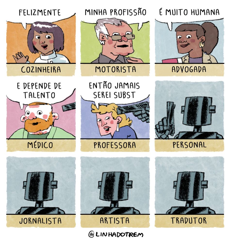 quadro 1 - uma cozinheira sorridente diz: "Felizmente..."

quadro 2 - um motorista continua: "minha profissão..."

quadro 3 - uma advogada continua: "é muito humana..."

quadro 4 - um médico continua: "e depende de talento..." (um objeto metálico cilíndrico entra no canto da cena)

quadro 5 - uma professora continua: "então jamais serei subst-" (o objeto cilíndrico do quadro anterior agora está inteiro na cena, é uma arma automática apontada para a cabeça dela)

quadro 6 - segurando a arma está um robô personal trainer

quadro 7 - um robô jornalista

quadro 8 - um robô artista

quadro 9 - um robô tradutor