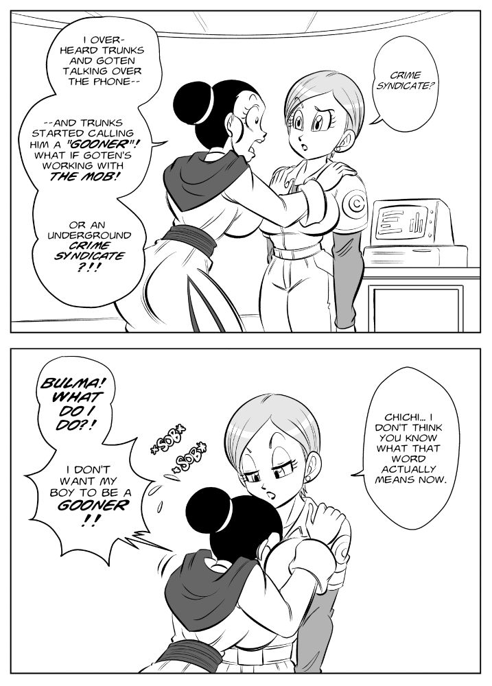 Continued from the first page, Chichi grabs Bulma, telling her she overhead Trunks and Goten speaking. Trunks called Goten a gooner and now Chichi is afraid that he might have joined the mob or a crime syndicate.

Bulma tells her that she probably doesn't know what the word "gooner" means now.