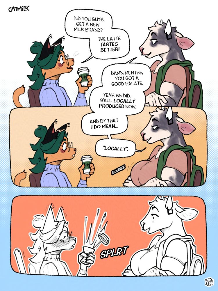 Menthe and Junis sitting down facing each other in the café after Junis's shift, with Menthe holding a cardboard coffee cup in their hand.
Panel 1: Menthe asks "Did you guys get a new milk brand? The latte tastes better!" Junis responds "Damn Menthe, you got a good palate. Yeah we did, s'all locally produced now."
Panel 2: Junis continues "and by that I do mean...'locally'." She gestures to her breasts, smirking slightly.
Panel 3: Menthe strongly blushes while staring at the cow's chest, and straight up CRUNCHES the cup in their hand, sending all the coffee inside flying out.