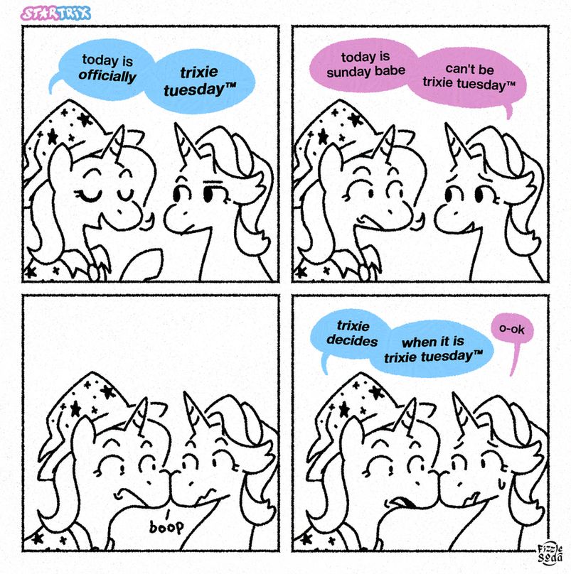panel 1: trixie declares "today is officially trixie tuesday™
panel 2: starlight says, smiling gently "today is sunday babe, can't be trixie tuesday™" trixie's eyes widen
panel 3: trixie, eyes wide, leans forward, booping starlight's snout with her own
panel 4: she says, looking starlight dead in the eyes "trixie decides, when it is trixie tuesday™". starlight, concerned, replies with a faint "o-ok"