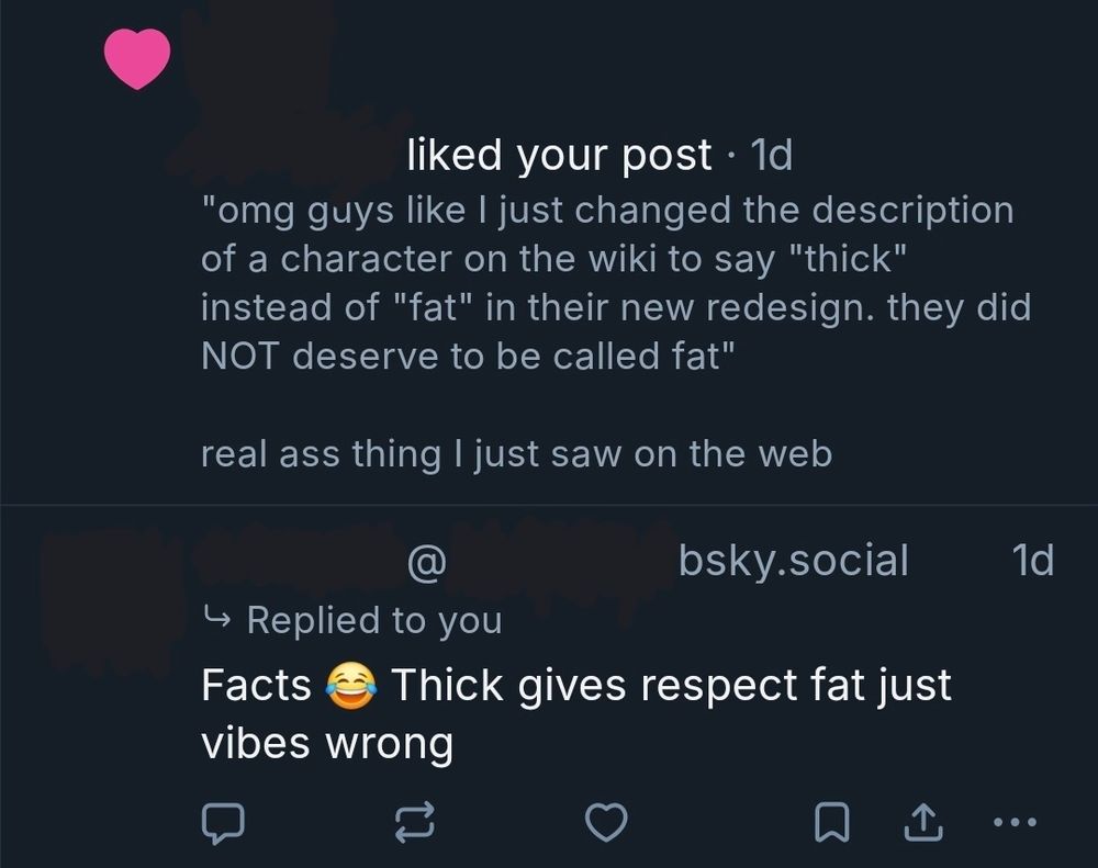 A screenshot of two bluesky notifications. Someone who doesn't follow me, and who is not a fatfur, somehow found my post about how a person changed a character's description from fat to thick on a fan wiki, then she liked it, and she replied with "Facts 🤣 Thick gives respect fat just vibes wrong"