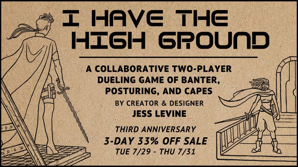 one lesbian wearing a cape facing away from the viewer, one facing the viewer. the text reads: "I Have the High Ground", "A collaborative 2-player dueling game of banter, posturing, and capes by creator & designer Jess Levine, third anniversary 3 day 33% off sale Tuesday 7/29 - Thursday 7/31
