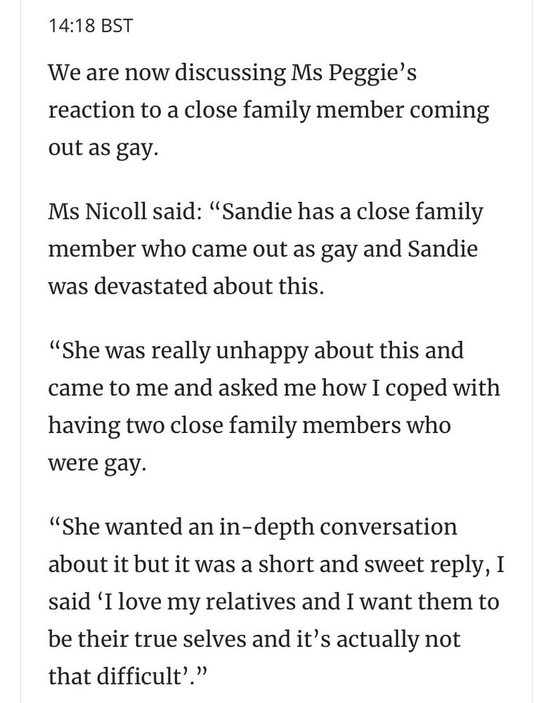 We are now discussing Ms Peggie's reaction to a close family member coming out as gay.

Ms Nicoll said: "Sandie has a close family member who came out as gay and she was devastated about this. She was really unhappy about this and came to me and asked how I coped with having two close family members who were gay. She wanted an in-depth conversation about it but it was a short and sweet reply, I said 'I love my relatives and I want them to be their true selves and it's actually not that difficult'."