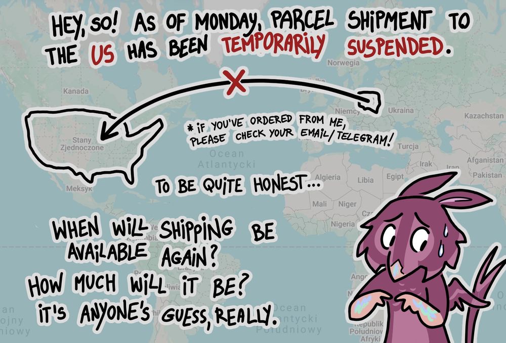 Hey, so! As of Monday, parcel shipment to the US has been temporarily suspended. *If you've ordered from me, please check your email/telegram! To be quite honest... When will shipping be available again? How much will it be? It's anyone's guess, really.