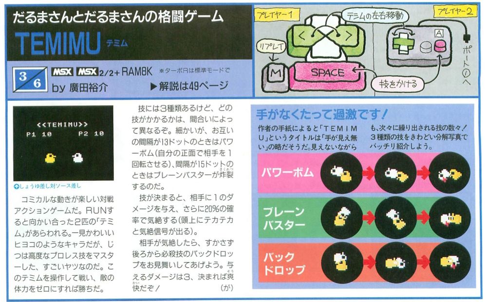 A magazine article for the game Temimu. Top left, it gives the name, the review ("Daruma fighting!"), the controls (one player on the keyboard, one player on the controller); it states that the game works on the MSX and MSX2 with 8K RAM. Top left, it gives a screenshot of two bird-looking things, P1 in yellow and P2 in white, facing each other; P1 has 10 points of life, P2 has 10 points of life. The short Japanese description describes our heroes, the play mechanics (two players jockey to a distance where they can use specific fighting game moves). Image right, the three special moves our heroes can use are depicted, top to bottom: Power Bomb, Brain Buster, and Back Drop.