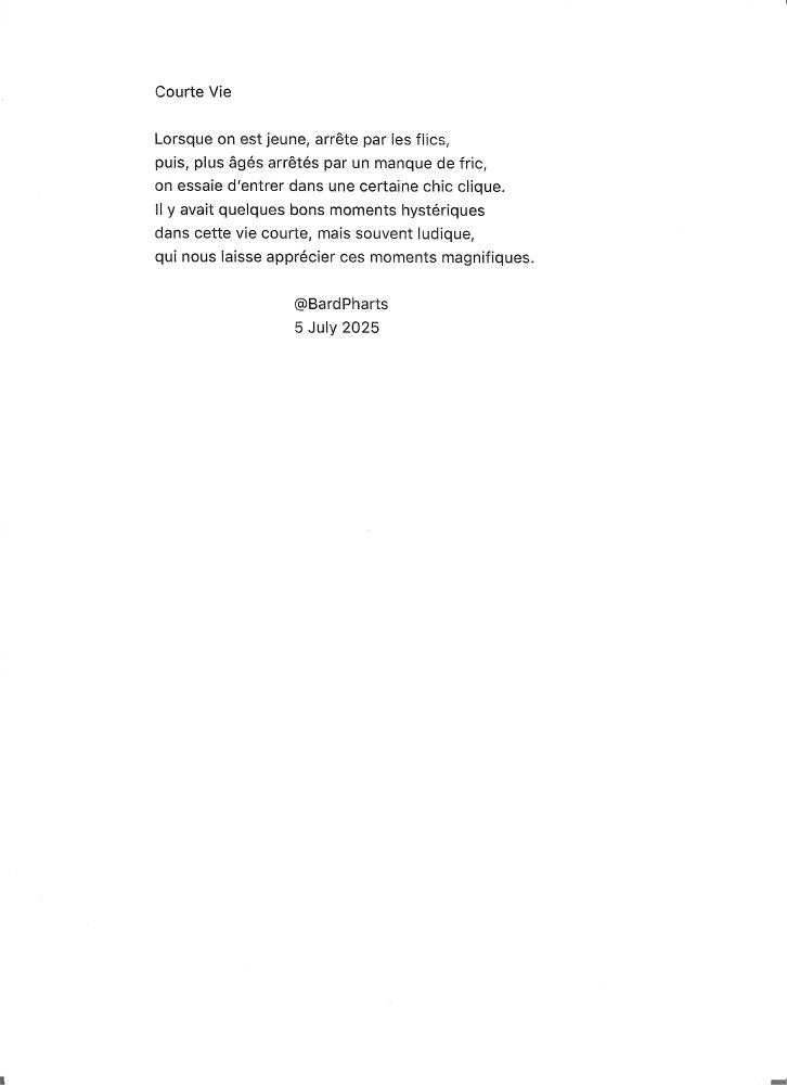 Courte Vie Lorsqu'on est jeune, arrêtés par les flics, puis, plus âgés arrêtés par un manque de fric, on essaie d’entrer dans une certaine chic clique. Il y avait quelques bons moments hystériques dans cette vie courte, mais souvent ludique, qui nous laisse apprécier ces moments magnifiques. @BardPharts 5 July 2025 