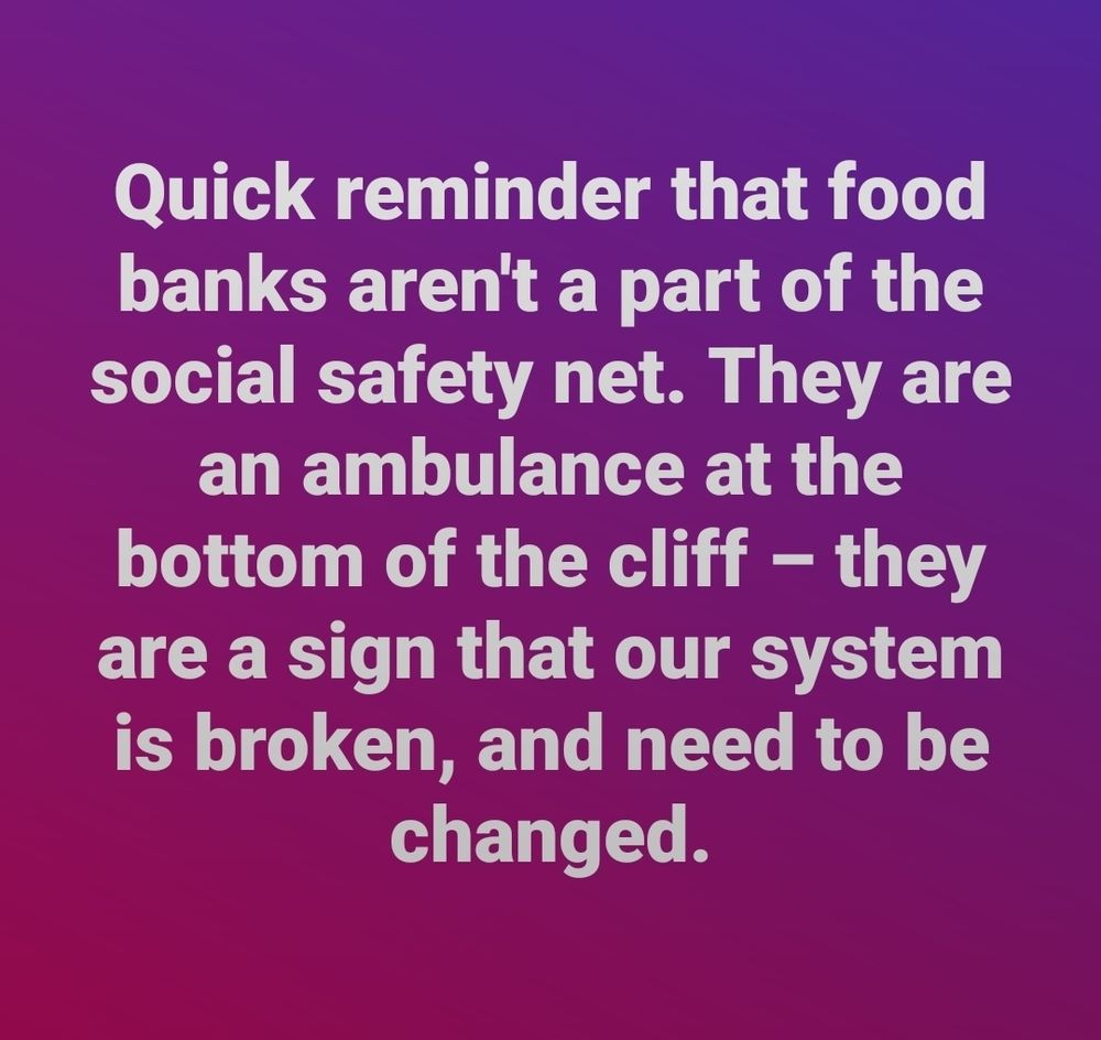 Quick reminder that food banks aren't a part of the social safety net. They are an ambulance at the bottom of the cliff -- they are the sign that our system is broken, and needs to be changed.