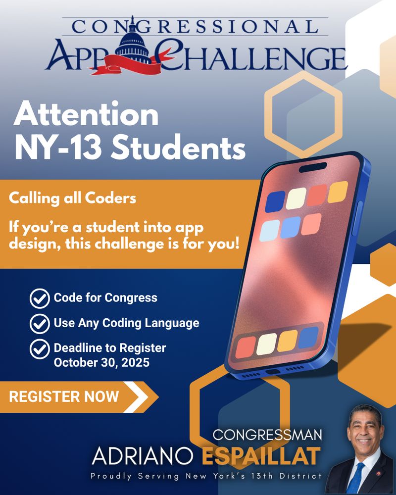 Flyer for the Congressional App Challenge featuring a smartphone illustration and honeycomb designs. Main headline reads: “Attention NY-13 Students. Calling all Coders. If you’re a student into app design, this challenge is for you!” Three checkmarks highlight: Code for Congress, Use Any Coding Language, and Deadline to Register October 30, 2025. “Register Now” button at bottom. Includes a photo of Congressman Adriano Espaillat and the text “Proudly Serving New York’s 13th District.”
