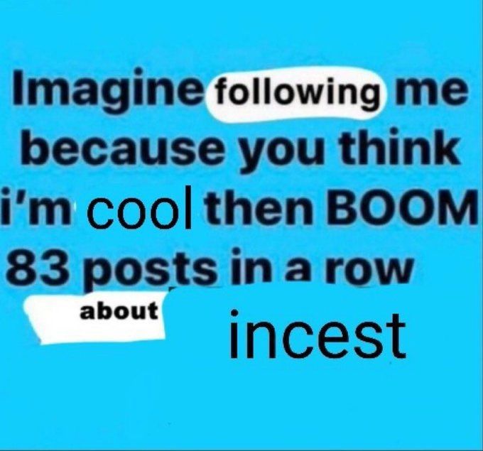 Imagine following me because you think i'm cool then BOOM 83 posts in a row about incest.