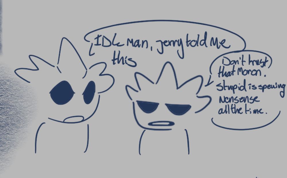 Rob: “Idk man, Jerry told me this.”
Yan: Don’t trust that moron, stupid is spewing nonsense all the time.”