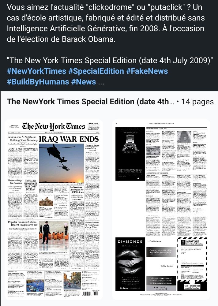Vous aimez l'actualité "clickodrome" ou "putaclick" ? Un cas d'école artistique, fabriqué et édité et distribué sans Intelligence Artificielle Générative, fin 2008. À l'occasion de l'élection de Barack Obama. 

"The New York Times Special Edition (date 4th July 2009)" #NewYorkTimes #SpecialEdition #FakeNews #BuildByHumans #News ... 

https://www.linkedin.com/posts/gabriel-chandesris_the-newyork-times-special-edition-date-4th-activity-7395055304083742720-nWct