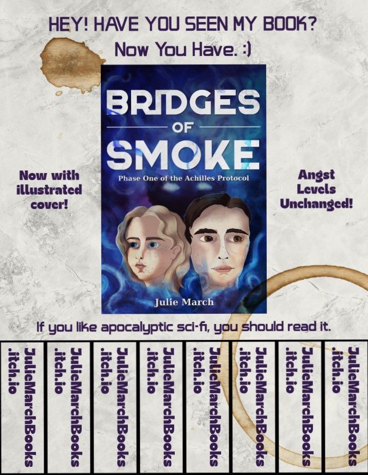 Poster like you might find on a telephone pole. In the middle is the illustrated cover for Bridges of Smoke. Purple text at the top reads, "Hey! Have you seen my book? Now you have. :)." Purple text on either side of the cover reads, "Now with illustrated cover!" And "Angst levels unchanged!" Purple text at the bottom reads, "if you like apocalyptic sci-fi, you should check it out." 8 pull-away tabs at the bottom have purple text reading, "Julie March Books dot itch dot IO." There is a large coffee splatter at the top left and a coffee ring in the bottom right corner.