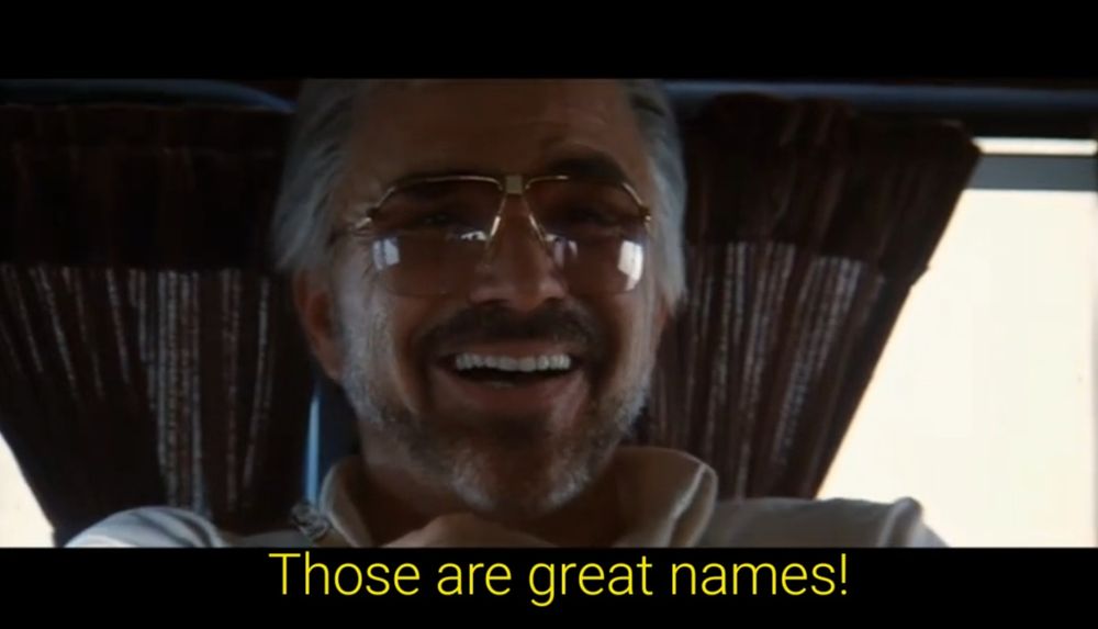 it is Burt Reynolds from Boogie Nights laughing and saying "those are great names!"