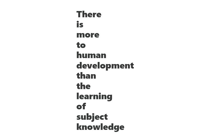 There
is
more
to
human
development
than
the
learning
of
subject
knowledge
