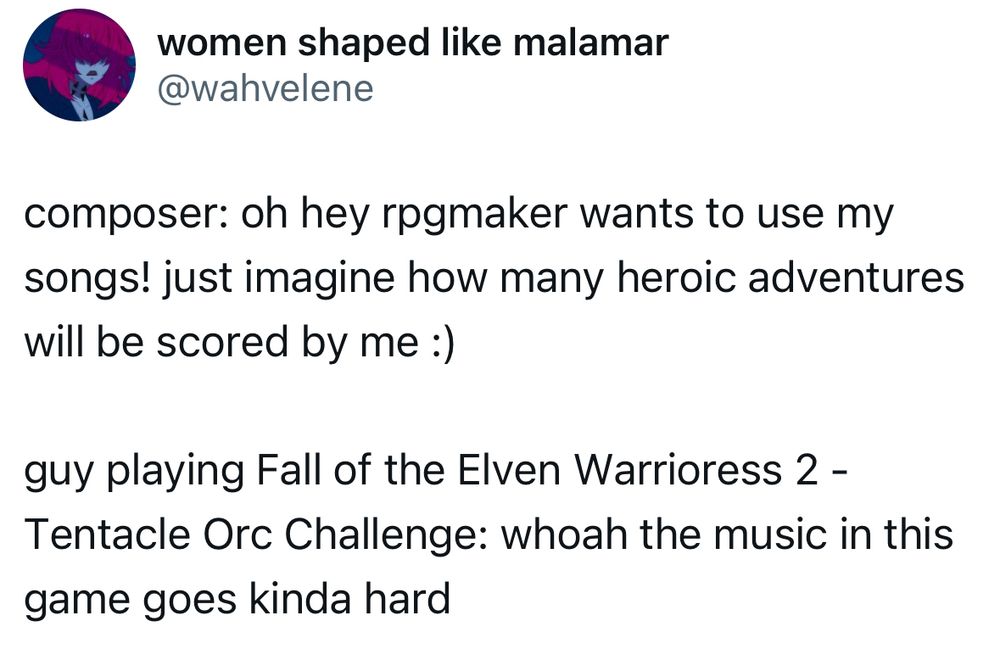 
composer: oh hey rpgmaker wants to use my songs! just imagine how many heroic adventures will be scored by me :)
guy playing Fall of the Elven Warrioress 2 - Tentacle Orc Challenge: whoah the music in this game goes kinda hard