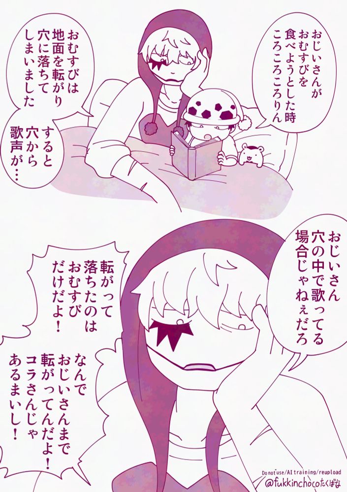（ベッドで本を音読してコラさんに読み聞かせるロー）
🐯：おじいさんがおむすびを食べようとした時　ころころころりん　おむすびは地面を転がり穴に落ちてしまいました　すると穴から歌声が…

❤️‍🔥：おじいさん　穴の中で歌ってる場合じゃねぇだろ
🐯：転がって落ちたのはおむすびだけだよ！なんでおじいさんまで転がってんだよ！コラさんじゃあるまいし！