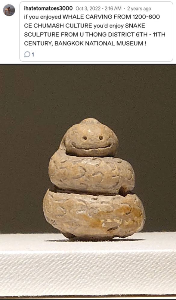 ihatetomatoes3000 
if you enjoyed WHALE CARVING FROM 1200-600
CE CHUMASH CULTURE you'd enjoy SNAKE
SCULPTURE FROM U THONG DISTRICT 6TH - 11TH CENTURY, BANGKOK NATIONAL MUSEUM!

A happy little snake figure like a delighted coiled spring.