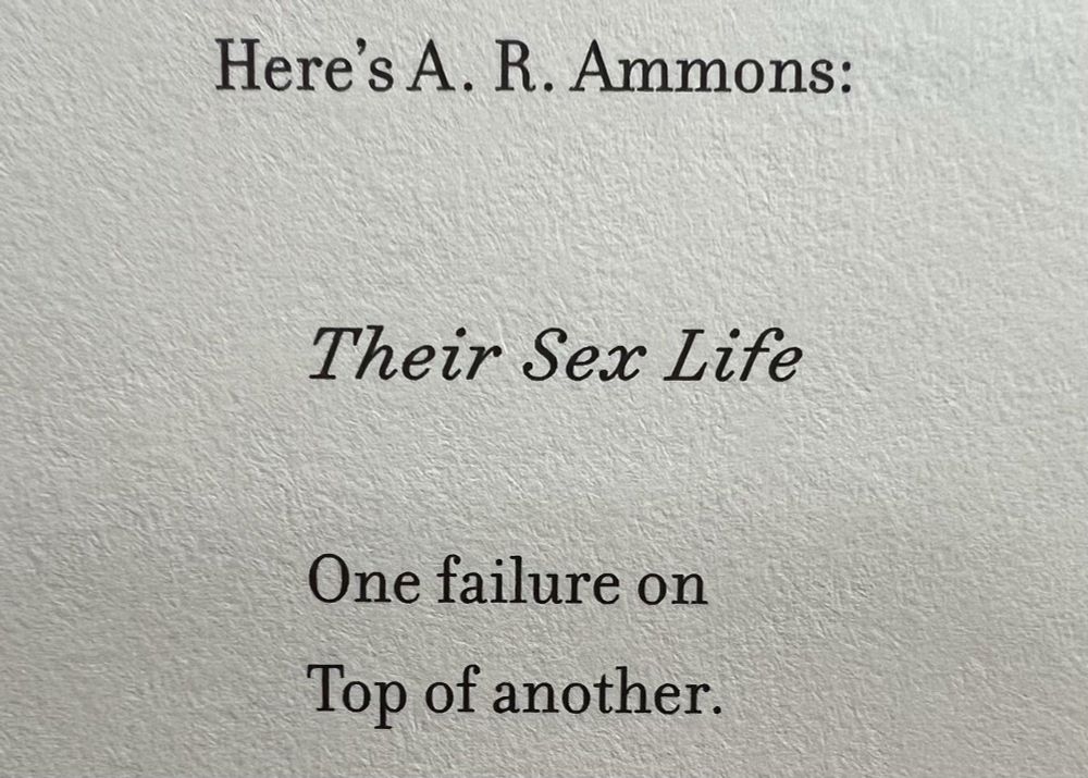 Here's A. R. Ammons:
Their Sex Life
One failure on
Top of another.