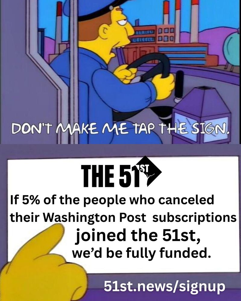 A meme using a screenshot from The Simpsons, a bus driver with the caption 'don't make me tap the sign' and below him a sign that has The 51st logo and says 'If 5% of the people who canceled their Washington Post  subscriptions  joined the 51st, we’d be fully funded.' with the website 51st.news/signup 
