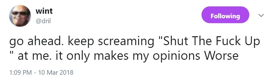 dril tweet: go ahead. keep screaming "Shut The Fuck Up " at me. it only makes my opinions Worse