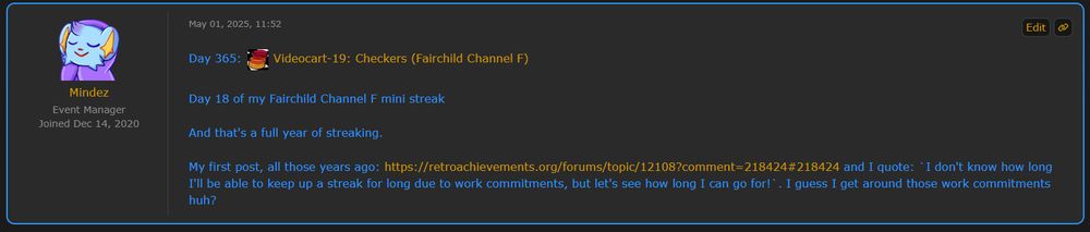 A forum post from 1 May 2025 with the following text:

Day 365: Videocart-19: Checkers (Fairchild Channel F)

Day 18 of my Fairchild Channel F mini streak

And that's a full year of streaking.

My first post, all those years ago and I quote: `I don't know how long I'll be able to keep up a streak for long due to work commitments, but let's see how long I can go for!`. I guess I get around those work commitments huh?