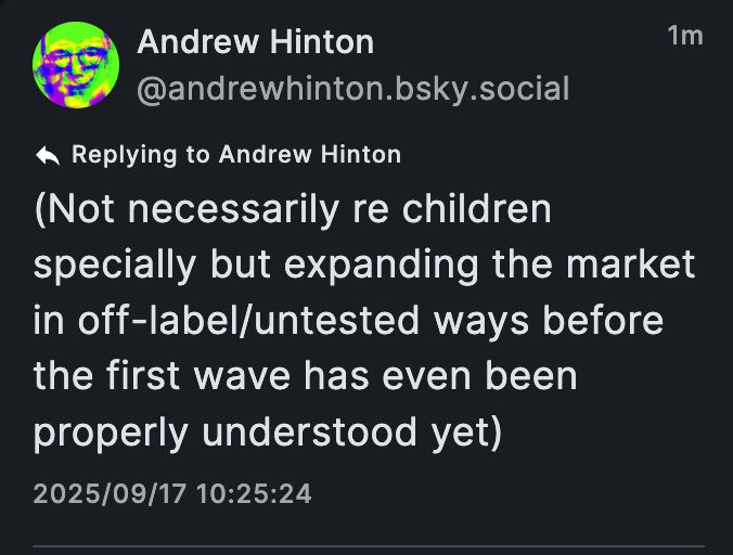 A Bluesky user self-replying: "(Not necessarily re children specially but expanding the market in off-label/untested ways before the first wave has even been properyl understood yet)".