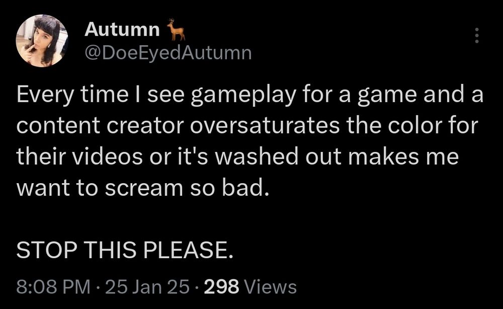 From Autumn's (@DoeEyedAutumn on Xwitter) tweet:

"Every time I see gameplay for a game and a content creator oversaturates the color for their videos or it's washed out makes me want to scream so bad."

"STOP THIS PLEASE"