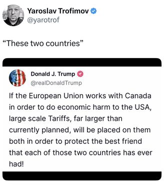 The image is a screenshot of a post on X by a user named Yaroslav Trofimov (@yarotrof
). The post includes a quote in quotation marks: "These two countries." Below this, there is a screenshot of a post by Donald J. Trump (@realDonaldTrump
) that reads: "If the EUROPEAN UNION works with CANADA in order to do economic harm to the USA, large scale TARIFFS, far larger than currently planned, will be placed on them both in order to protect the best friend that each of those two countries has ever had!"
