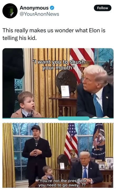 A tweet by Anonymous (@YourAnonNews) with the text: "This really makes us wonder what Elon is telling his kid." Below the tweet, there are two images. 

The first image shows a young boy sitting in a room with American flags in the background. A person is telling the boy, "I want you to shush your mouth."

The second image shows the same young boy standing, with another person in the background. The boy is saying, "You're not the president you need to go away ??" to the seated person in front of him.