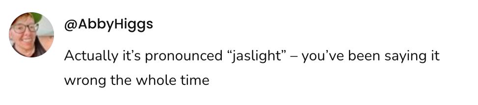 Screenshot of a social post by @AbbyHiggs that says: 'Actually it's pronounced "jaslight" — you've been saying it wrong the whole time'