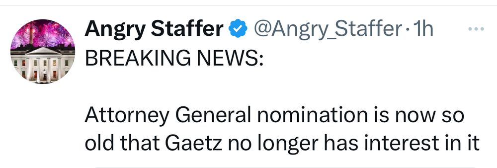 Post by Angry Staffer account:

BREAKING NEWS: 

Attorney General nomination is now so old that Gaetz no longer has interest in it