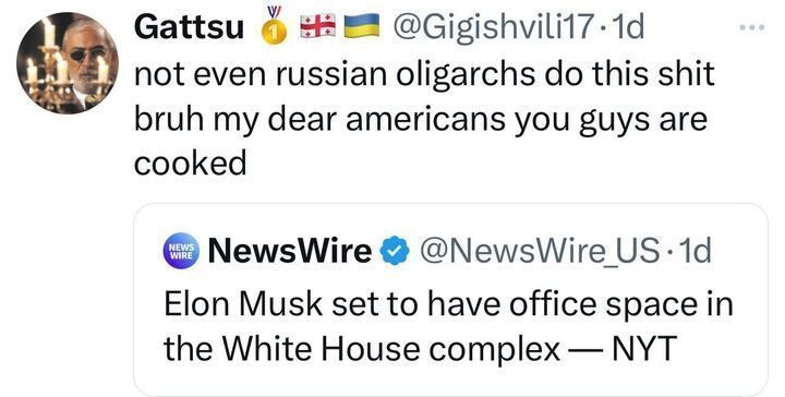 'Gattsu' quotes a tweet from '@NewsWire_US' which says, "Elon Musk set to have space in the White House complex --NYT." 'Gattsu' responds, "not even Russian oligarchs do this shit bruh my dear Americans you guys are cooked"