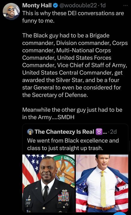 A tweet from Monty Hall says: "This is why these DEI conversations are funny to me. The Black guy had to achieve countless high-ranking military positions, earn the Silver Star, and be a four-star General to be considered for Secretary of Defense. Meanwhile, the other guy just had to be in the Army…SMDH."

Below is an embedded tweet with two images: on the left, a Black man in a decorated military uniform, and on the right, a white man in a casual outfit with an American flag shirt and loose tie. The caption reads: "We went from Black excellence and class to just straight up trash."