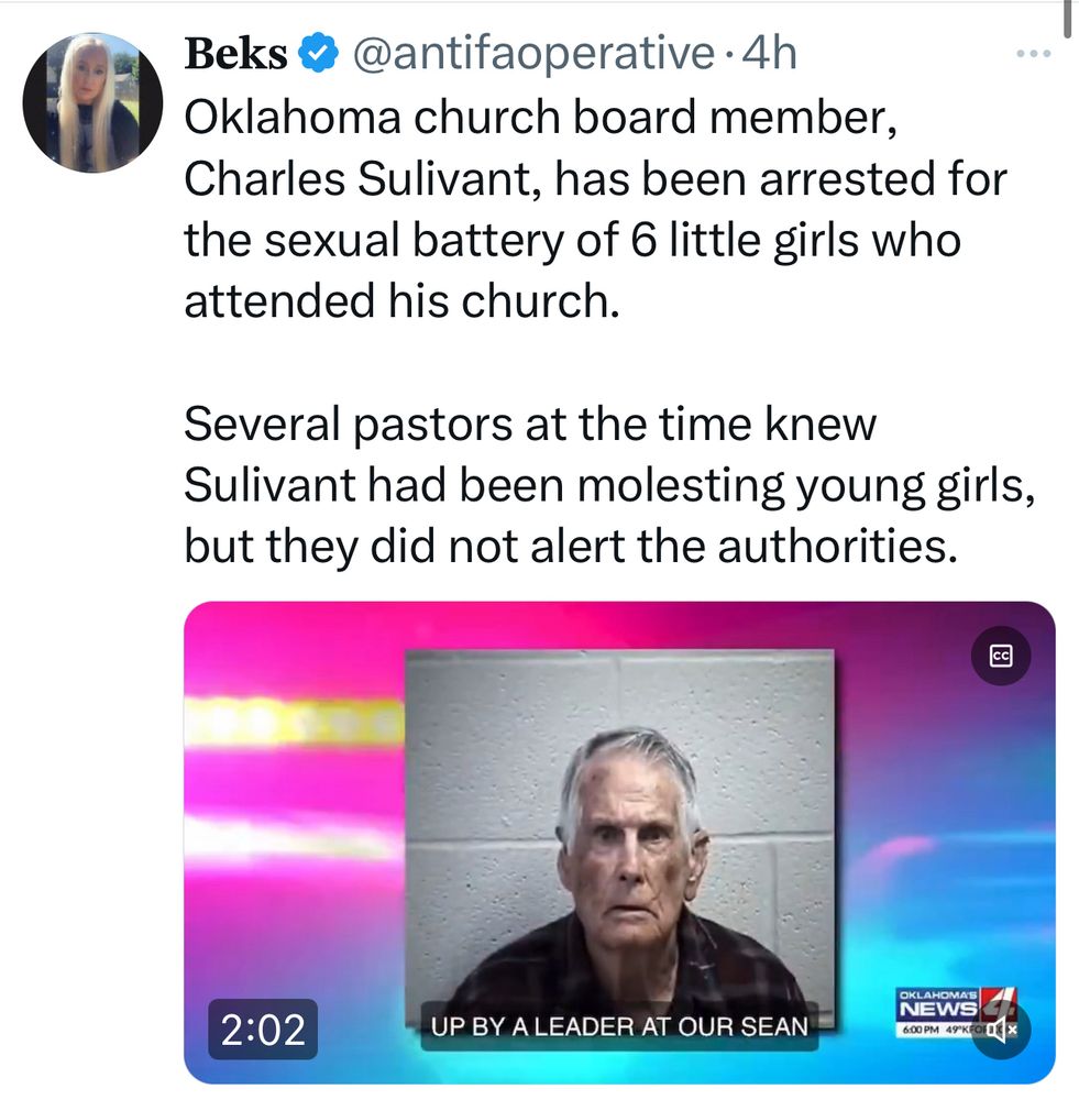 Text and image:

Oklahoma church board member, Charles Sulivant, has been arrested for the sexual battery of 6 little girls who attended his church. 

Several pastors at the time knew Sulivant had been molesting young girls, but they did not alert the authorities.
